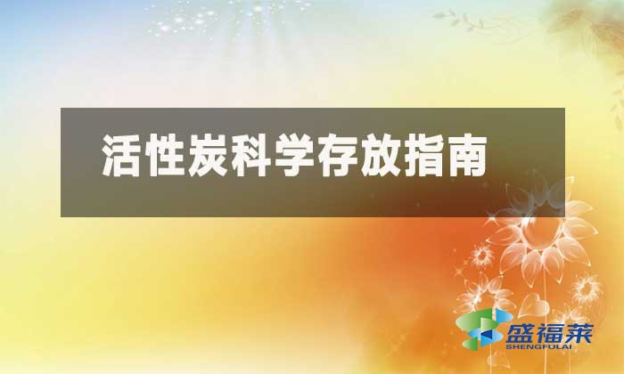 活性炭存放要求規范(活性炭科學存放指南)